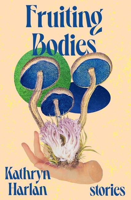 Item #309938 Fruiting Bodies: Stories. Kathryn Harlan