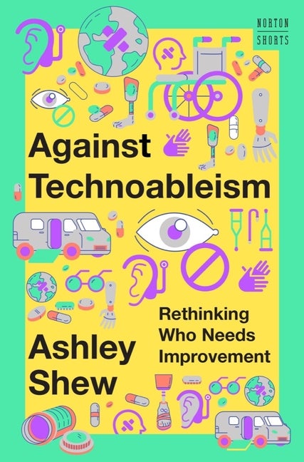 Item #306965 Against Technoableism: Rethinking Who Needs Improvement (A Norton Short). Ashley Shew