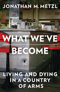 Item #317987 What We've Become: Living and Dying in a Country of Arms. Jonathan M. Metzl