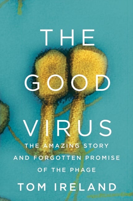 Item #307341 The Good Virus: The Amazing Story and Forgotten Promise of the Phage. Tom Ireland