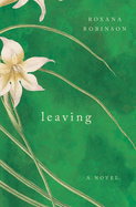 Item #320510 Leaving: A Novel. Roxana Robinson