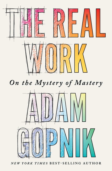 Item #293512 The Real Work: On the Mystery of Mastery. Adam Gopnik