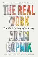 Item #321354 The Real Work: On the Mystery of Mastery. Adam Gopnik