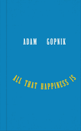 Item #323022 All That Happiness Is: Some Words on What Matters. Adam Gopnik