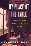 Item #311386 My Place at the Table: A Recipe for a Delicious Life in Paris. Alexander Lobrano