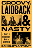 Item #403069 Groovy, Laidback and Nasty: A History of Independent Music in Sheffield. Daniel...