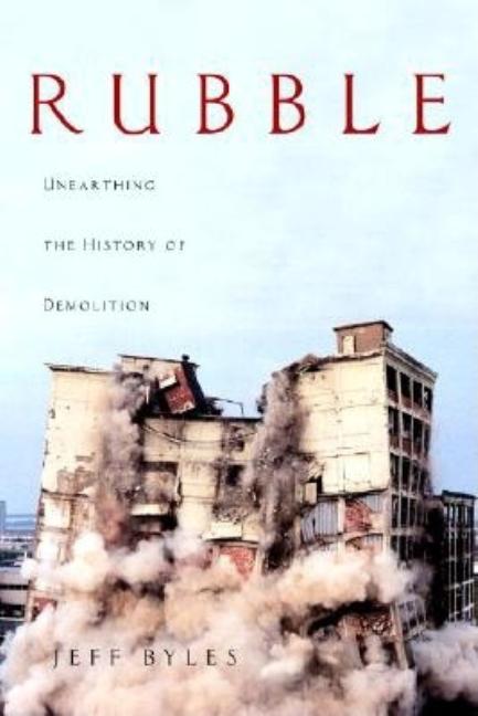 Item #233987 Rubble: Unearthing the History of Demolition. Jeff Byles