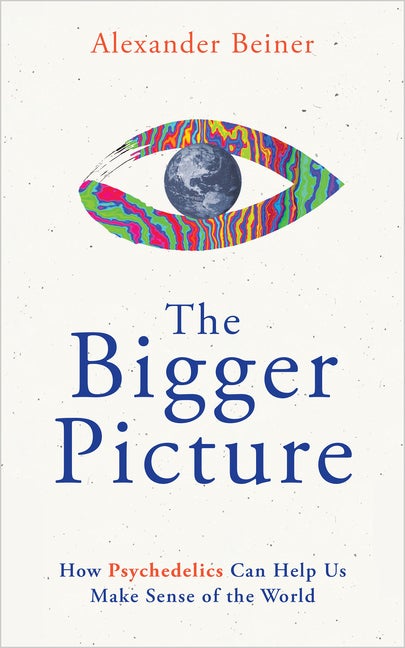 Item #299907 The Bigger Picture: How Psychedelics Can Help Us Make Sense of the World. Alexander...