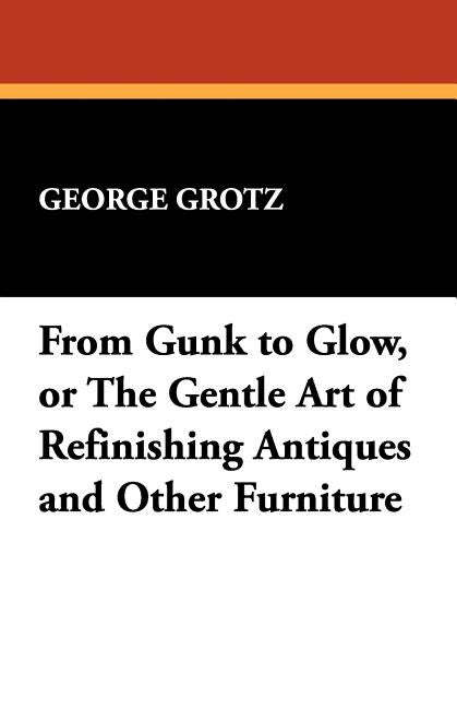 Item #163529 From Gunk to Glow, or The Gentle Art of Refinishing Antiques and Other Furniture....