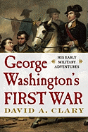Item #311339 George Washington's First War: His Early Military Adventures. David A. Clary