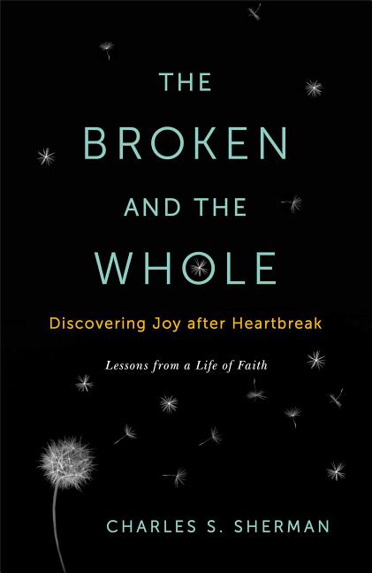 Item #170814 The Broken and the Whole: Discovering Joy after Heartbreak. Charles S. Sherman
