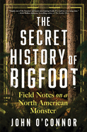 Item #319645 The Secret History of Bigfoot: Field Notes on a North American Monster. John...
