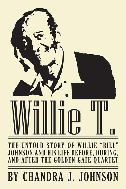 Item #264256 Willie T. - The Untold Story of Willie 'Bill' Johnson and His Life Before, During, and After the Golden Gate Quartet. Chandra J. Johnson.