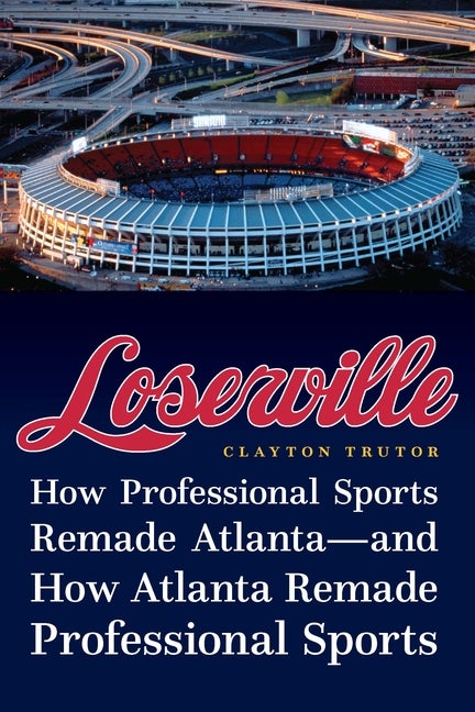 Item #289426 Loserville: How Professional Sports Remade Atlanta―and How Atlanta Remade Professional Sports. Clayton Trutor.