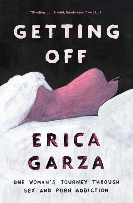 Item #318462 Getting Off: One Woman's Journey Through Sex and Porn Addiction. Erica Garza