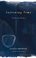 Item #309130 Softening Time: Collected Poems. Elena Brower