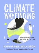Item #385766 Climate Wayfinding: Healing Ourselves and the Planet We Call Home. Katharine K Wilkinson, Katharine K., Wilkinson.