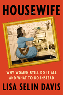Item #320515 Housewife: Why Women Still Do It All and What to Do Instead. Lisa Selin Davis
