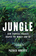 Item #314430 Jungle: How Tropical Forests Shaped the World--And Us. Patrick Roberts