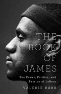 Item #311243 The Book of James: The Power, Politics, and Passion of LeBron. Valerie Babb.