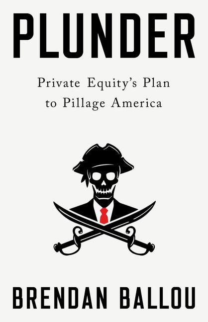 Item #297133 Plunder: Private Equity's Plan to Pillage America. Brendan Ballou