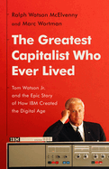 Item #314827 The Greatest Capitalist Who Ever Lived: Tom Watson Jr. and the Epic Story of How IBM...