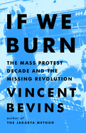 Item #308858 If We Burn: The Mass Protest Decade and the Missing Revolution. Vincent Bevins