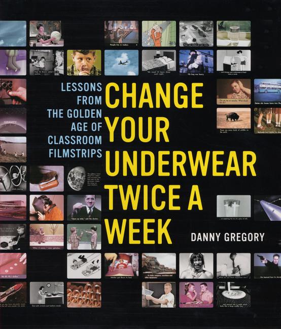 Item #298632 Change Your Underwear Twice a Week: Lessons from the Golden Age of Classroom Filmstrips. Danny Gregory.