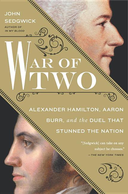Item #290371 War of Two: The Dark Mystery of the Duel Between Alexander Hamilton and Aaron Burr, and Its Legacy for America. John Sedgwick.