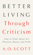 Item #316893 Better Living Through Criticism. A. O. Scott