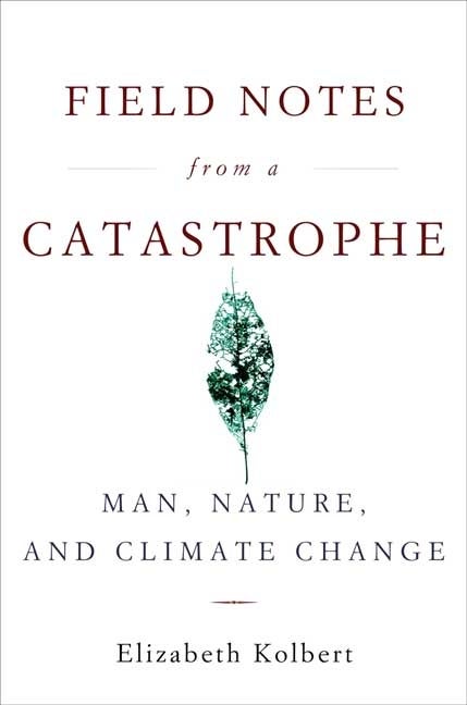 Item #323009 Field Notes from a Catastrophe: Man, Nature, and Climate Change. Elizabeth Kolbert