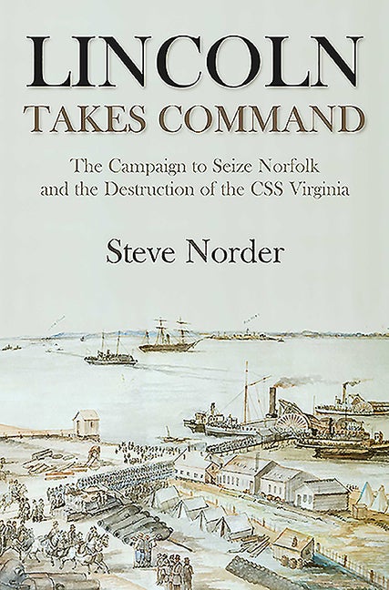 Item #225139 Lincoln Takes Command: The Campaign to Seize Norfolk and the Destruction of the CSS Virginia. Steve Norder.