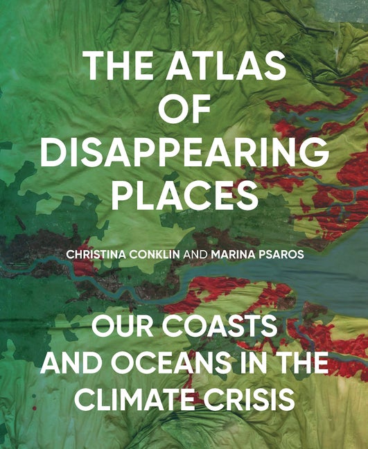 Item #306796 The Atlas of Disappearing Places: Our Coasts and Oceans in the Climate Crisis....