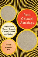 Item #320955 Postcolonial Astrology: Reading the Planets Through Capital, Power, and Labor. Alice...