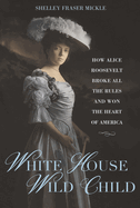 Item #308267 White House Wild Child: How Alice Roosevelt Broke All the Rules and Won the Heart of...