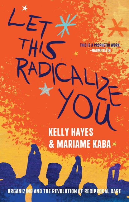 Item #299837 Let This Radicalize You: Organizing and the Revolution of Reciprocal Care. Mariame...