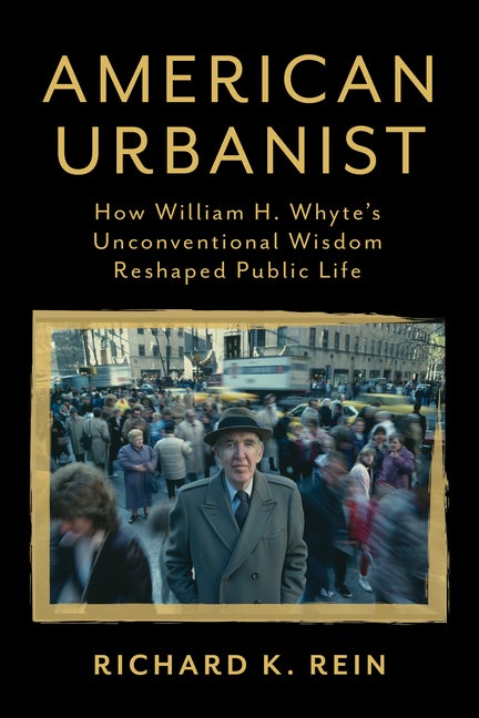 Item #296883 American Urbanist: How William H. Whyte's Unconventional Wisdom Reshaped Public Life. Richard K. Rein.