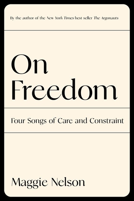 Item #317970 On Freedom: Four Songs of Care and Constraint. Maggie Nelson