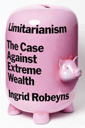 Item #315082 Limitarianism: The Case Against Extreme Wealth. Ingrid Robeyns