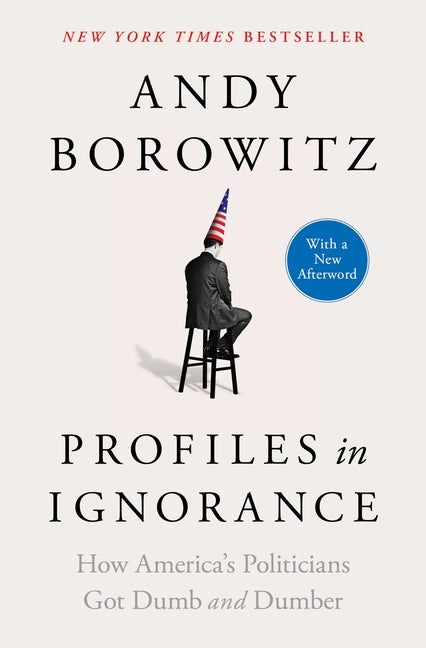 Item #305698 Profiles in Ignorance: How America's Politicians Got Dumb and Dumber. Andy Borowitz