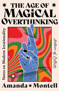 Item #321775 Age of Magical Overthinking: Notes on Modern Irrationality. Amanda Montell