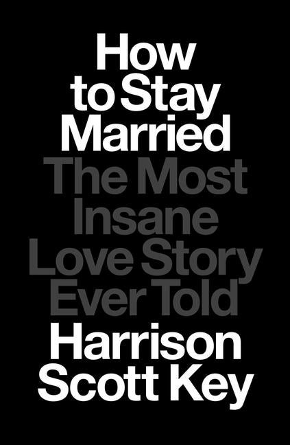 Item #300907 How to Stay Married: The Most Insane Love Story Ever Told. Harrison Scott Key