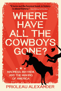Item #316740 Where Have All the Cowboys Gone: Madness, Mayhem, and the Making of America....