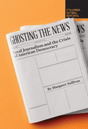 Item #321899 Ghosting the News: Local Journalism and the Crisis of American Democracy. Margaret...