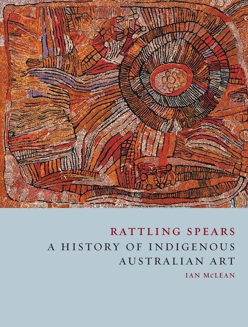 Item #294891 Rattling Spears: A History of Indigenous Australian Art. Ian McLean
