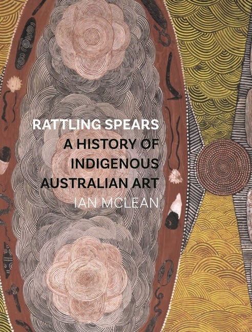 Item #294639 Rattling Spears: A History of Indigenous Australian Art. Ian McLean