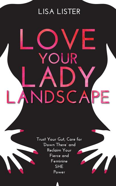 Item #297755 Love Your Lady Landscape: Trust Your Gut, Care for 'Down There' and Reclaim Your...
