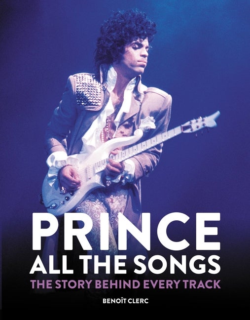 Item #287915 Prince: All the Songs: The Story Behind Every Track. Benoît Clerc