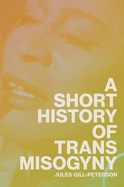 Item #316665 A Short History of Trans Misogyny. Jules Gill-Peterson