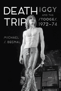 Item #403606 Death Trip: Iggy and the Stooges, 1972-74. Michael S. Begnal